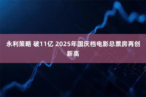 永利策略 破11亿 2025年国庆档电影总票房再创新高