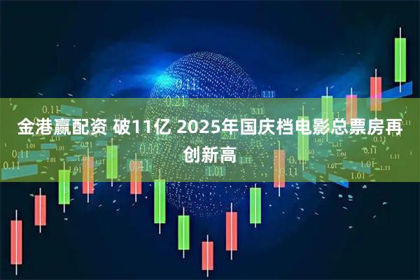 金港赢配资 破11亿 2025年国庆档电影总票房再创新高