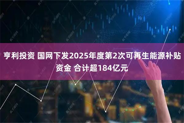 亨利投资 国网下发2025年度第2次可再生能源补贴资金 合计超184亿元