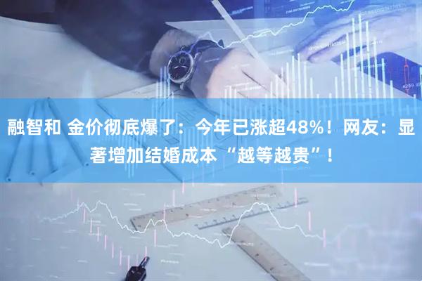 融智和 金价彻底爆了：今年已涨超48%！网友：显著增加结婚成本 “越等越贵”！
