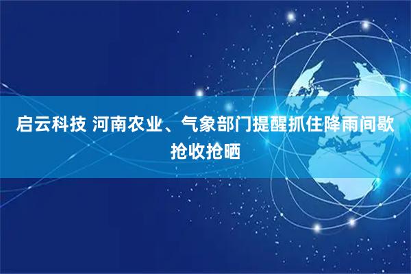 启云科技 河南农业、气象部门提醒抓住降雨间歇抢收抢晒