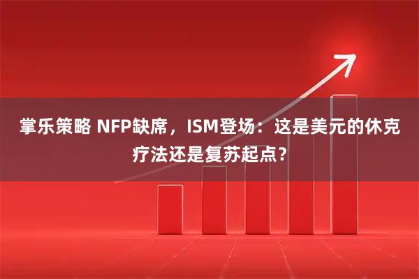 掌乐策略 NFP缺席，ISM登场：这是美元的休克疗法还是复苏起点？