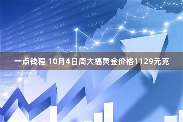 一点钱程 10月4日周大福黄金价格1129元克