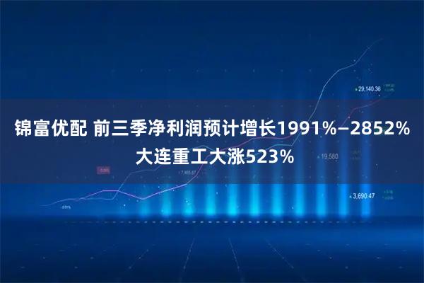 锦富优配 前三季净利润预计增长1991%—2852% 大连重工大涨523%