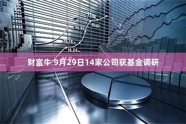 财富牛 9月29日14家公司获基金调研