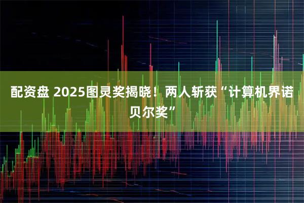 配资盘 2025图灵奖揭晓！两人斩获“计算机界诺贝尔奖”