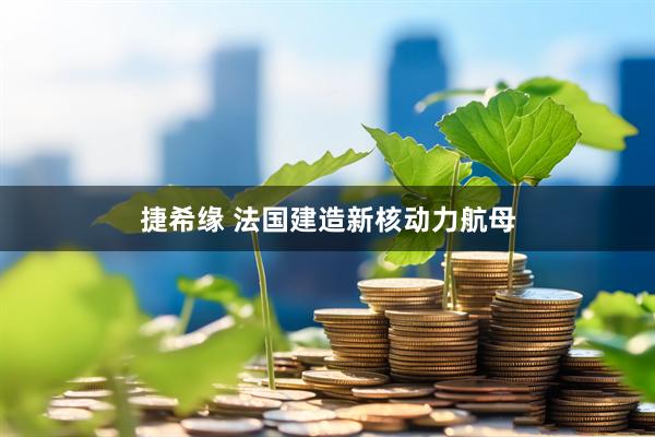 捷希缘 法国建造新核动力航母