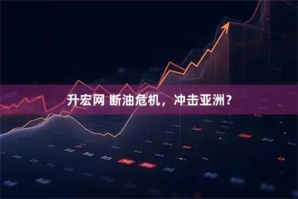 升宏网 断油危机，冲击亚洲？