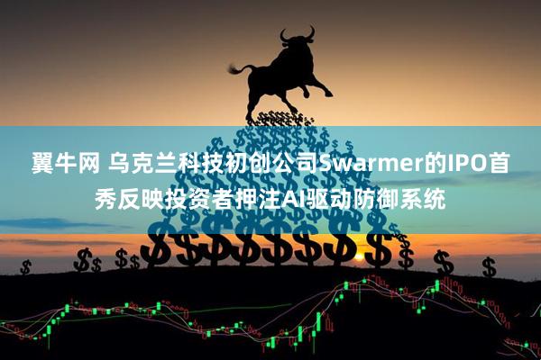 翼牛网 乌克兰科技初创公司Swarmer的IPO首秀反映投资者押注AI驱动防御系统