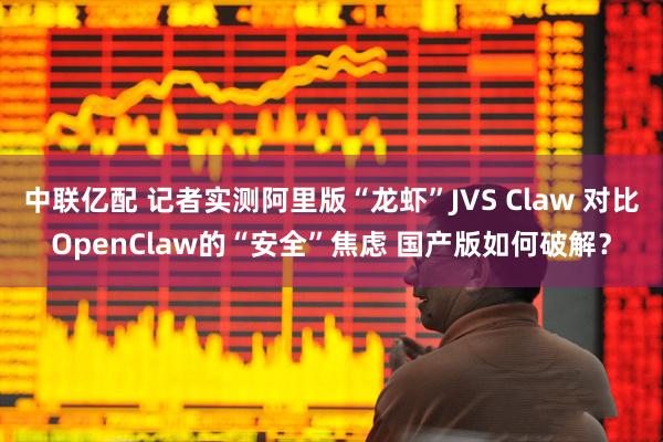 中联亿配 记者实测阿里版“龙虾”JVS Claw 对比OpenClaw的“安全”焦虑 国产版如何破解？