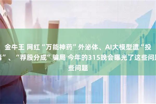金牛王 网红“万能神药”外泌体、AI大模型遭“投毒”、“荐股分成”骗局 今年的315晚会曝光了这些问题
