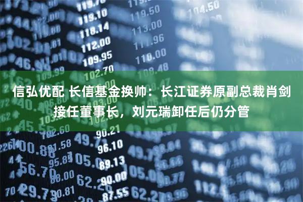 信弘优配 长信基金换帅：长江证券原副总裁肖剑接任董事长，刘元瑞卸任后仍分管