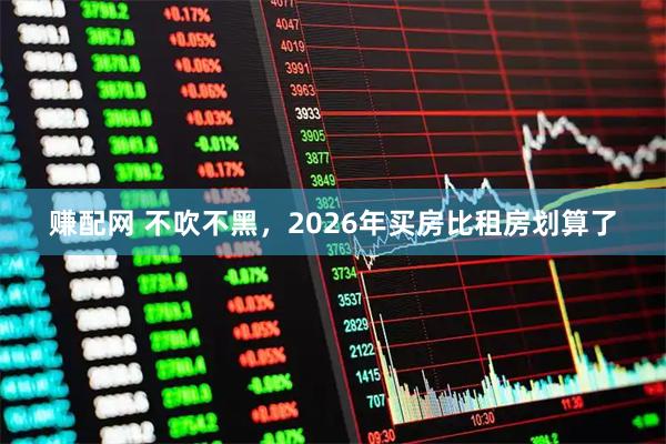 赚配网 不吹不黑，2026年买房比租房划算了