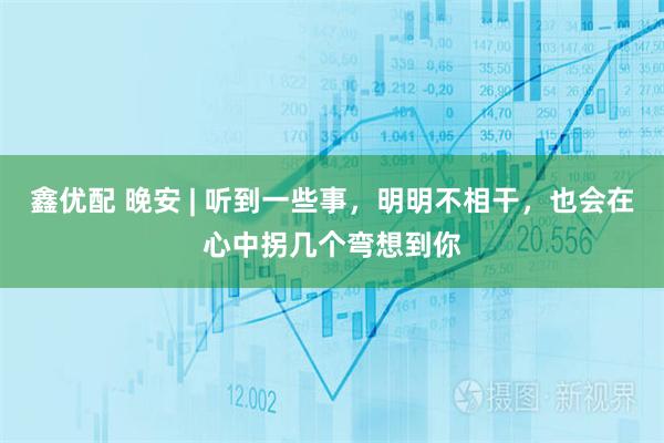 鑫优配 晚安 | 听到一些事，明明不相干，也会在心中拐几个弯想到你